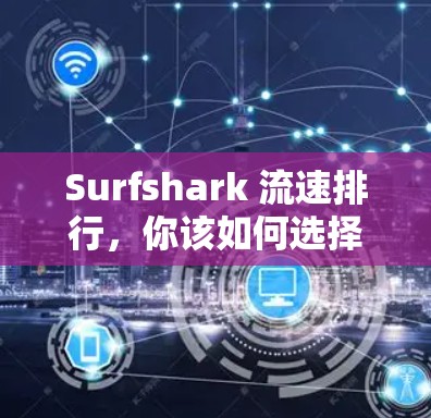 Surfshark 流速排行,你该如何选择你的网络节点? Surfshark 流速排行,你该如何选择你的网络节点?