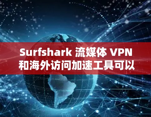 Surfshark 流媒体 VPN 和海外访问加速工具可以帮助用户更好地访问流媒体内容和连接到国际化的流媒体平台。以下是对这两个工具的详细分析和建议 Surfshark 流媒体 VPN 和海外访问加速工具可以帮助用户更好地访问流媒体内容和连接到国际化的流媒体平台。以下是对这两个工具的详细分析和建议