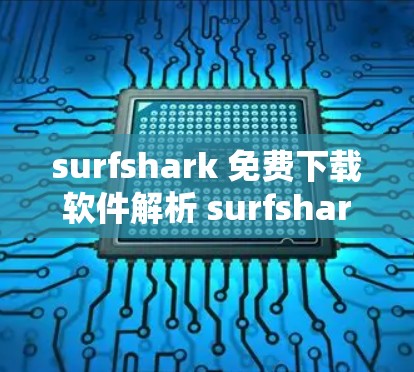 surfshark 免费下载软件解析 surfshark 正式下载 surfshark 官方下载