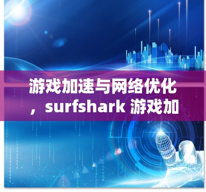 游戏加速与网络优化，surfshark 游戏加速节点的全面细致