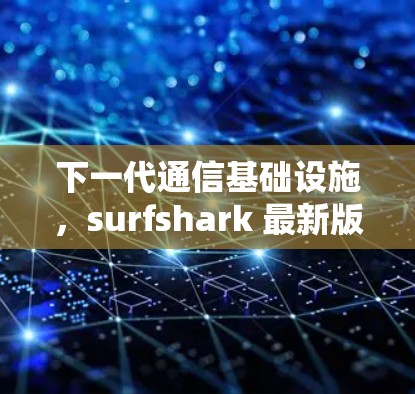 下一代通信基础设施,surfshark 最新版本的创新与实用性 下一代通信基础设施,surfshark 最新版本的创新与实用性