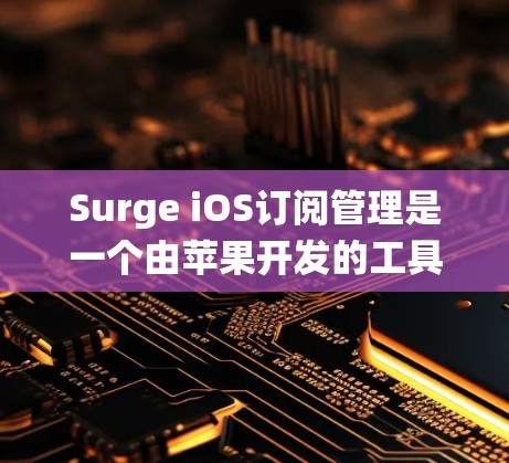 Surge iOS订阅管理是一个由苹果开发的工具，旨在帮助用户管理和优化iOS应用的订阅。以下是一个系统化的总结