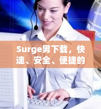 Surge男下载,快速、安全、便捷的软件下载工具 Surge男下载,快速、安全、便捷的软件下载工具