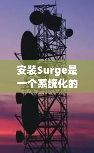 安装Surge是一个系统化的流程，需要遵循以下步骤来确保成功安装