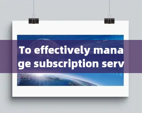 To effectively manage subscription services using surge订阅管理,follow this structured approach: