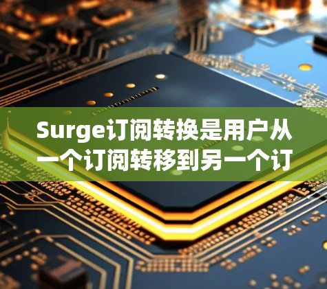 Surge订阅转换是用户从一个订阅转移到另一个订阅的一种操作。以下是一个详细的步骤指南,帮助您进行订阅转换 Surge订阅转换是用户从一个订阅转移到另一个订阅的一种操作。以下是一个详细的步骤指南,帮助您进行订阅转换
