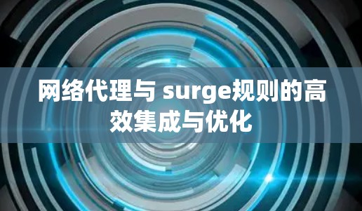 网络代理与 surge规则的高效集成与优化