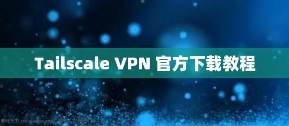 Tailscale VPN 官方下载教程 Tailscale VPN 官方下载教程