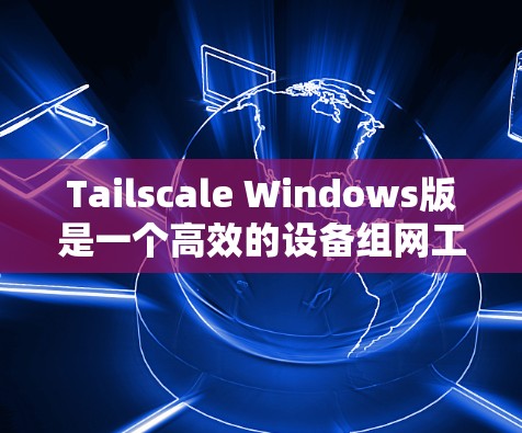 Tailscale Windows版是一个高效的设备组网工具，可以帮助您创建和管理设备之间的连接。以下是详细步骤，帮助您完成设备组网配置