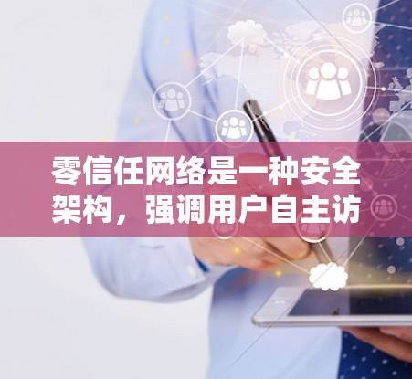 零信任网络是一种安全架构，强调用户自主访问和直接控制，以减少中间人带来的风险。以下是零信任网络的详细分析