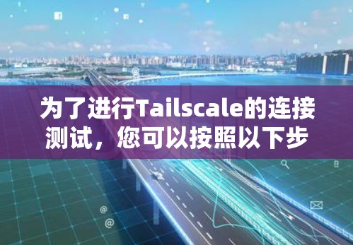 为了进行Tailscale的连接测试，您可以按照以下步骤进行