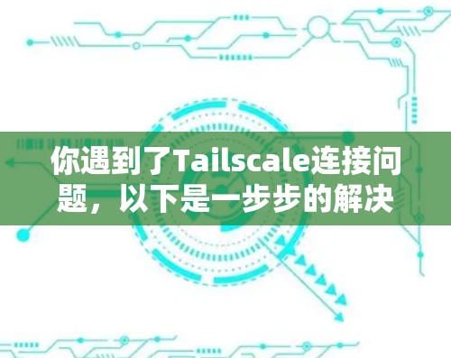 你遇到了Tailscale连接问题，以下是一步步的解决方案