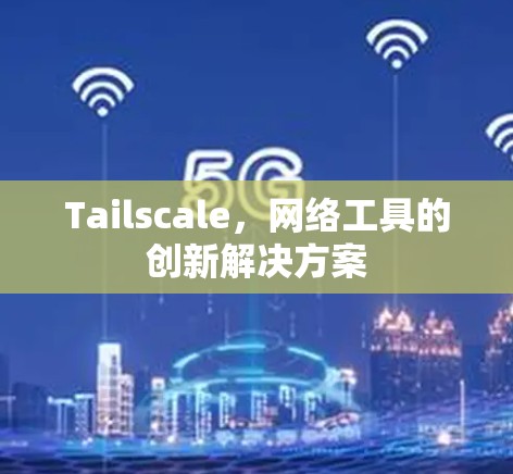 Tailscale，网络工具的创新解决方案