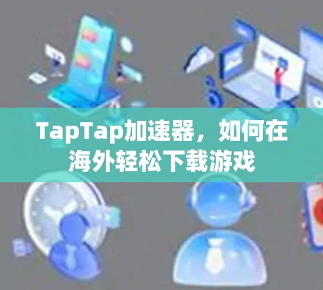 TapTap加速器，如何在海外轻松下载游戏