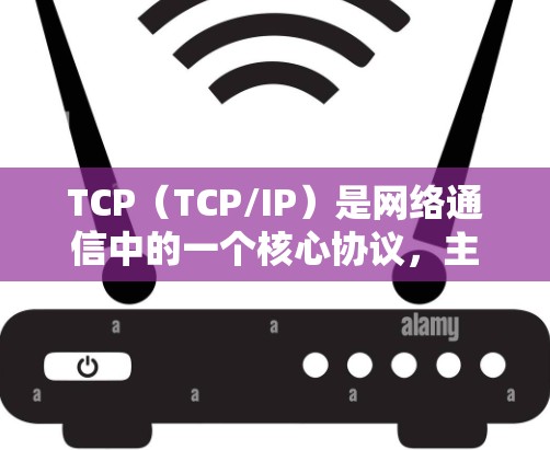 TCP(TCP/IP)是网络通信中的一个核心协议,主要用于数据传输和网络通信。以下是对TCP的详细总结 TCP(TCP/IP)是网络通信中的一个核心协议,主要用于数据传输和网络通信。以下是对TCP的详细总结