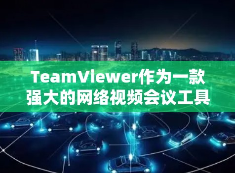 TeamViewer作为一款强大的网络视频会议工具，提供了丰富的功能和配置选项，涵盖了会议管理、视频通话、会议记录等多个方面。以下是对TeamViewer的详细介绍