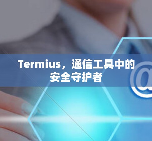 Termius,通信工具中的安全守护者 Termius,通信工具中的安全守护者