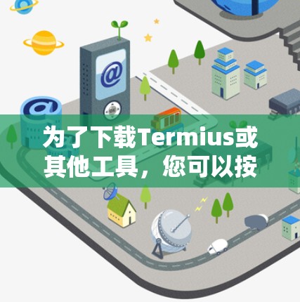 为了下载Termius或其他工具,您可以按照以下步骤进行 为了下载Termius或其他工具,您可以按照以下步骤进行