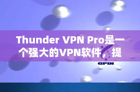 Thunder VPN Pro是一个强大的VPN软件，提供多种网络选择和配置选项，用于模拟和测试网络性能。为了评估它的网络速度，可以按照以下步骤进行