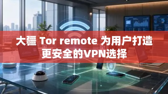 大疆 Tor remote 为用户打造更安全的VPN选择