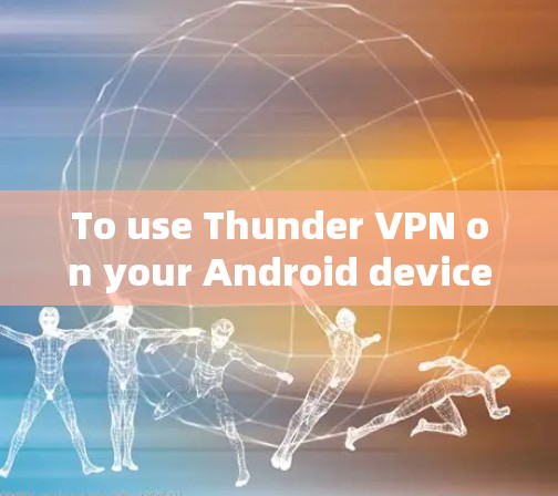 To use Thunder VPN on your Android device,follow these organized steps: To use Thunder VPN on your Android device,follow these organized steps:
