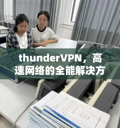 thunderVPN，高速网络的全能解决方案，帮你轻松连接任何网络环境