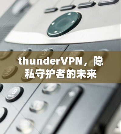 thunderVPN,隐私守护者的未来 thunderVPN,隐私守护者的未来