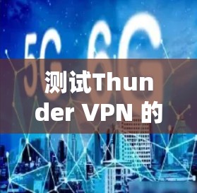 测试Thunder VPN 的速度需要系统性的排查和优化。以下是一些建议，帮助您更有效地提升速度