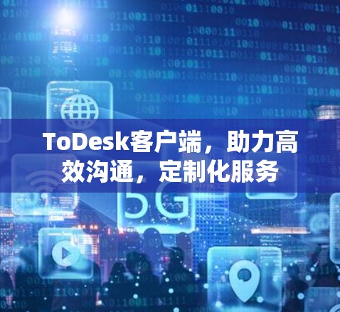 ToDesk客户端,助力高效沟通,定制化服务 ToDesk客户端,助力高效沟通,定制化服务
