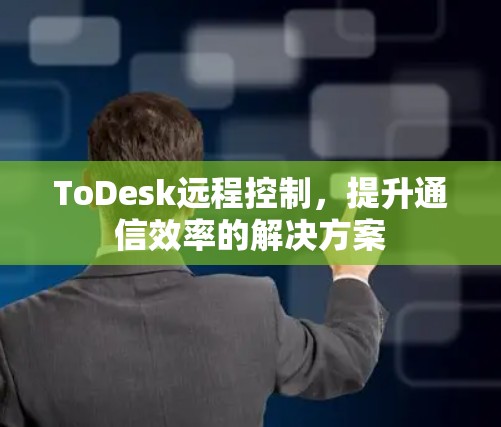 ToDesk远程控制，提升通信效率的解决方案