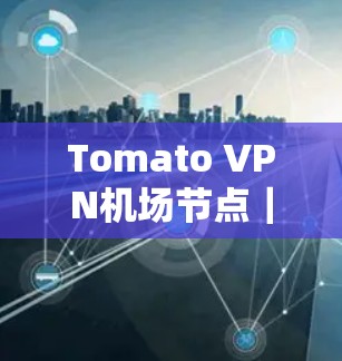 Tomato VPN机场节点｜高速可靠的VPN连接