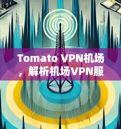Tomato VPN机场，解析机场VPN服务的最新动态