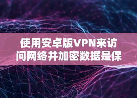 使用安卓版VPN来访问网络并加密数据是保护隐私和安全的重要方式。以下是一个详细的步骤指南，帮助您有效地使用Kuwo（Wheretoever.com）作为VPN工具