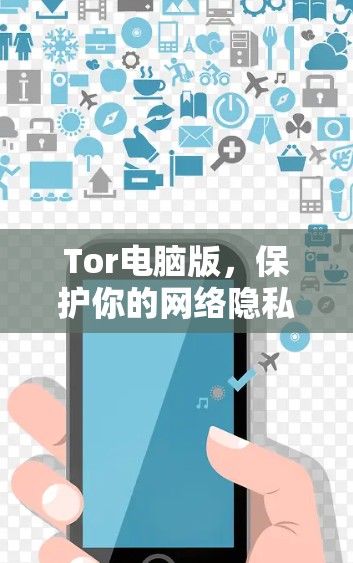 Tor电脑版，保护你的网络隐私，轻松实现高效访问