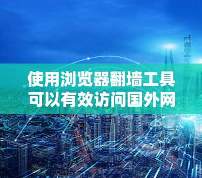 使用浏览器翻墙工具可以有效访问国外网站，但需谨慎考虑以下因素