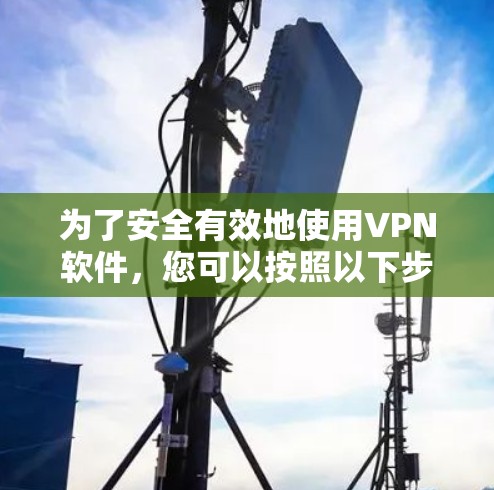 为了安全有效地使用VPN软件,您可以按照以下步骤进行 为了安全有效地使用VPN软件,您可以按照以下步骤进行
