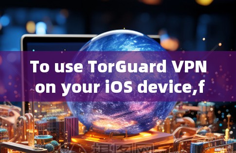 To use TorGuard VPN on your iOS device,follow these organized steps: