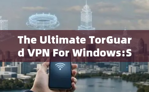 The Ultimate TorGuard VPN For Windows:Securing Your Network with Active Encryption