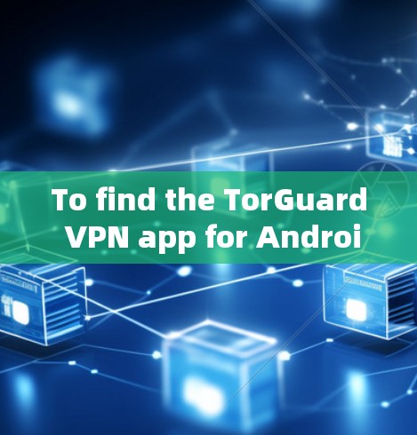 To find the TorGuard VPN app for Android,follow these organized steps: