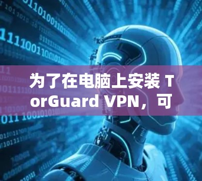 为了在电脑上安装 TorGuard VPN，可以按照以下步骤操作