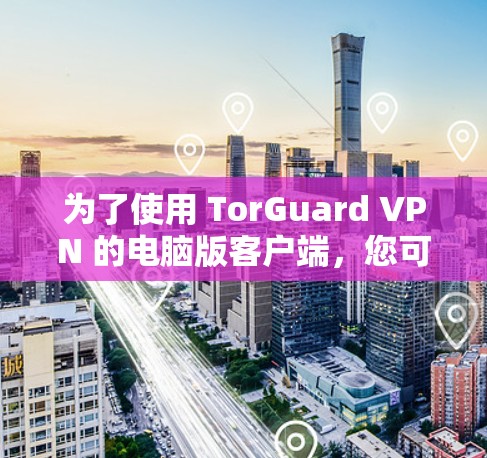 为了使用 TorGuard VPN 的电脑版客户端，您可以按照以下步骤进行操作