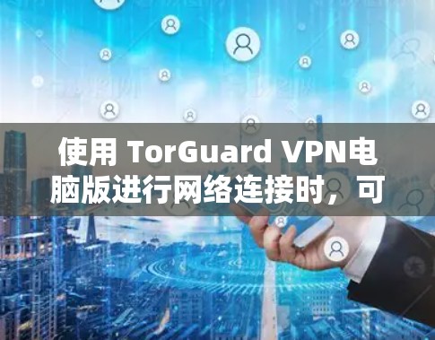 使用 TorGuard VPN电脑版进行网络连接时，可以按照以下步骤进行配置