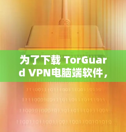 为了下载 TorGuard VPN电脑端软件，您可以按照以下步骤操作