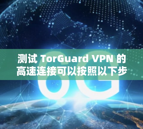 测试 TorGuard VPN 的高速连接可以按照以下步骤进行