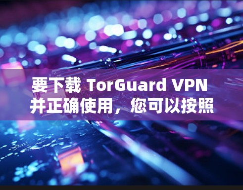 要下载 TorGuard VPN 并正确使用，您可以按照以下步骤操作