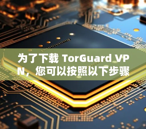 为了下载 TorGuard VPN,您可以按照以下步骤进行 为了下载 TorGuard VPN,您可以按照以下步骤进行