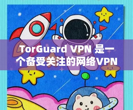 TorGuard VPN 是一个备受关注的网络VPN软件，旨在为用户提供安全、可靠的网络访问体验。以下是关于 TorGuard VPN 的官方信息和特点