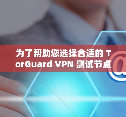 为了帮助您选择合适的 TorGuard VPN 测试节点和推荐网络,以下是详细的推荐和说明 为了帮助您选择合适的 TorGuard VPN 测试节点和推荐网络,以下是详细的推荐和说明
