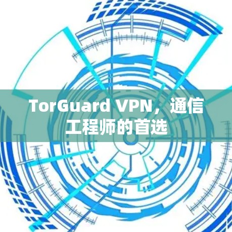 TorGuard VPN,通信工程师的首选 TorGuard VPN,通信工程师的首选
