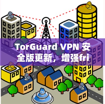 TorGuard VPN 安全版更新，增强friendliness，提升安全性！